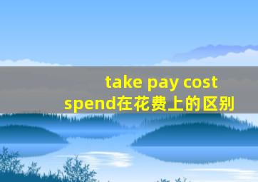 take pay cost spend在花费上的区别